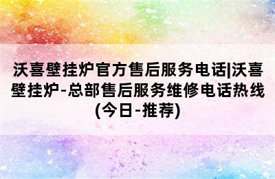 沃喜壁挂炉官方售后服务电话|沃喜壁挂炉-总部售后服务维修电话热线(今日-推荐)